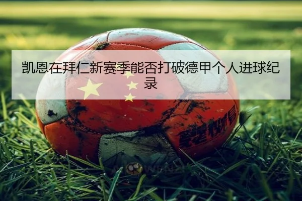 凯恩在拜仁新赛季能否打破德甲个人进球纪录